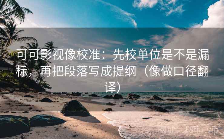 可可影视像校准：先校单位是不是漏标，再把段落写成提纲（像做口径翻译）