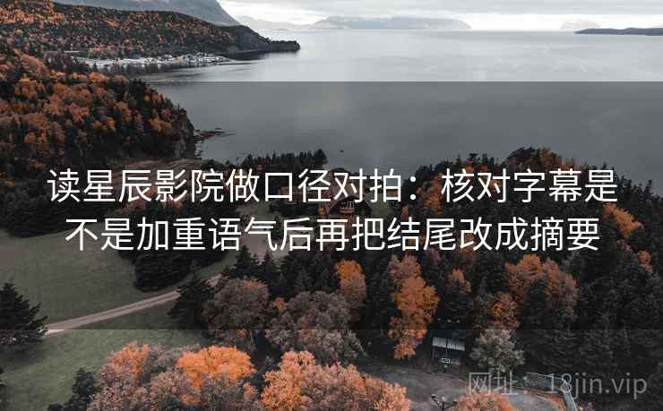 读星辰影院做口径对拍：核对字幕是不是加重语气后再把结尾改成摘要