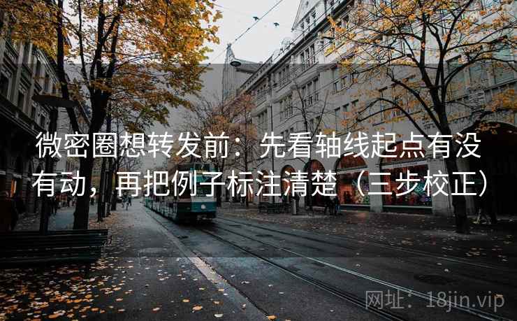 微密圈想转发前：先看轴线起点有没有动，再把例子标注清楚（三步校正）