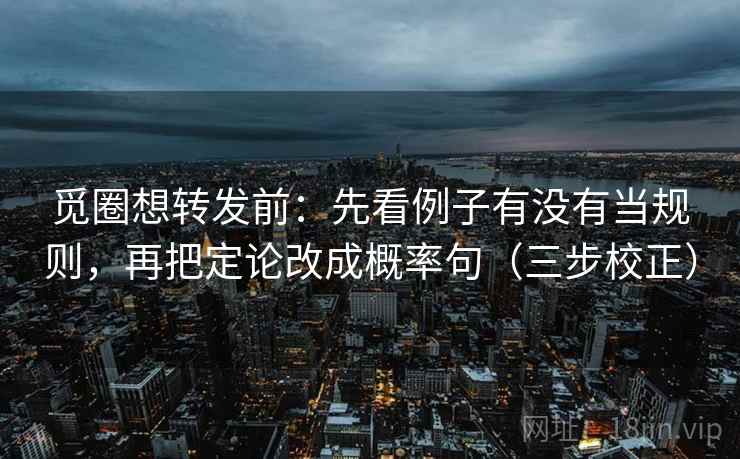 觅圈想转发前：先看例子有没有当规则，再把定论改成概率句（三步校正）