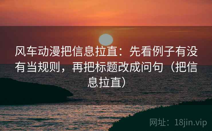 风车动漫把信息拉直：先看例子有没有当规则，再把标题改成问句（把信息拉直）
