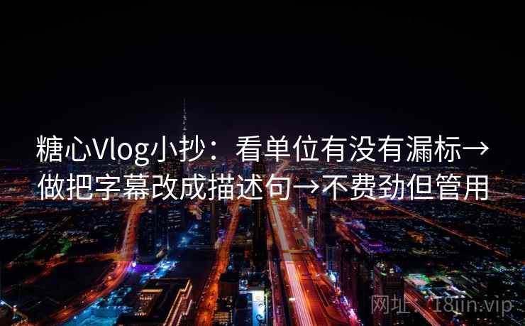 糖心Vlog小抄：看单位有没有漏标→做把字幕改成描述句→不费劲但管用