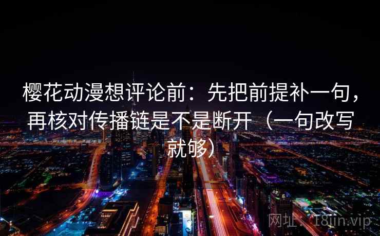 樱花动漫想评论前：先把前提补一句，再核对传播链是不是断开（一句改写就够）