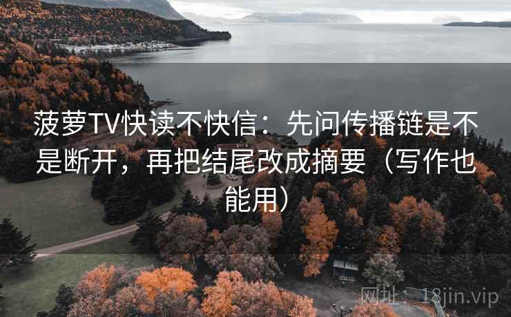 菠萝TV快读不快信：先问传播链是不是断开，再把结尾改成摘要（写作也能用）