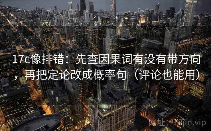 17c像排错：先查因果词有没有带方向，再把定论改成概率句（评论也能用）