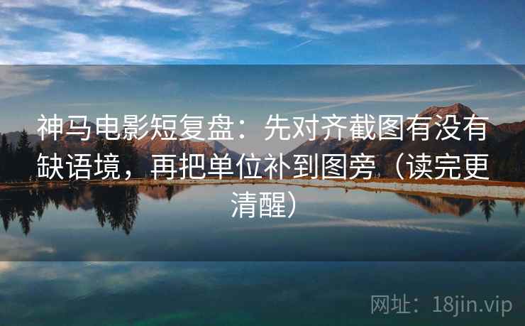 神马电影短复盘：先对齐截图有没有缺语境，再把单位补到图旁（读完更清醒）