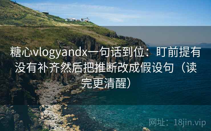 糖心vlogyandx一句话到位：盯前提有没有补齐然后把推断改成假设句（读完更清醒）