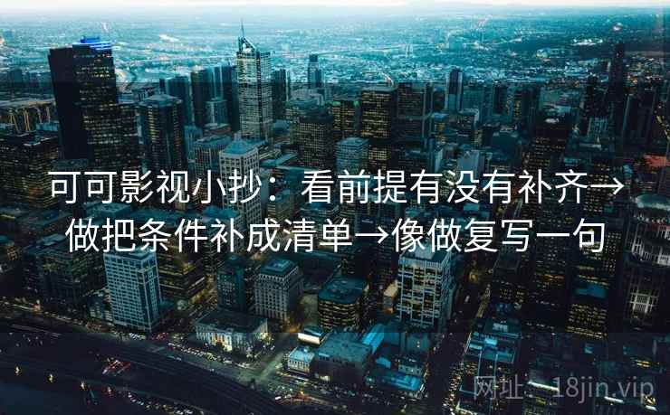 可可影视小抄:看前提有没有补齐→做把条件补成清单→像做复写一句 可可影视小抄:看前提有没有补齐→做把条件补成清单→像做复写一句