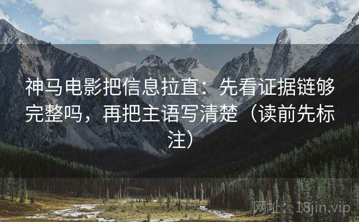 神马电影把信息拉直:先看证据链够完整吗,再把主语写清楚(读前先标注) 神马电影把信息拉直:先看证据链够完整吗,再把主语写清楚(读前先标注)