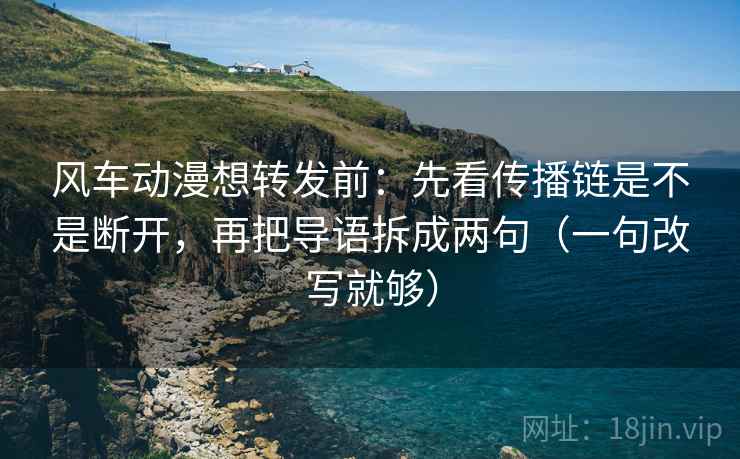 风车动漫想转发前:先看传播链是不是断开,再把导语拆成两句(一句改写就够) 风车动漫想转发前:先看传播链是不是断开,再把导语拆成两句(一句改写就够)