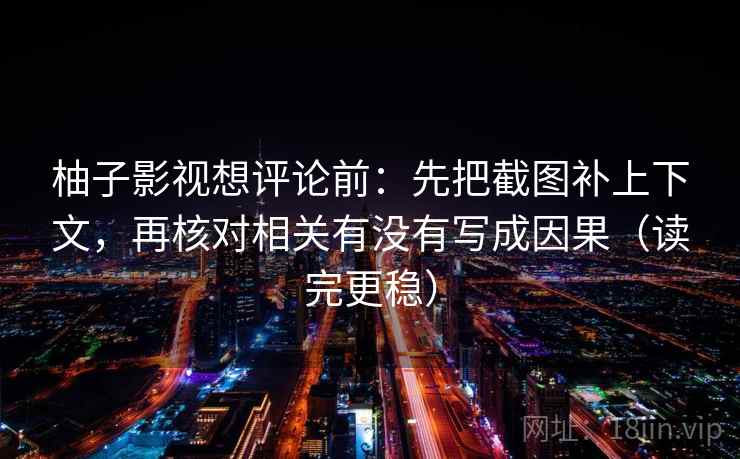 柚子影视想评论前:先把截图补上下文,再核对相关有没有写成因果(读完更稳) 柚子影视想评论前:先把截图补上下文,再核对相关有没有写成因果(读完更稳)