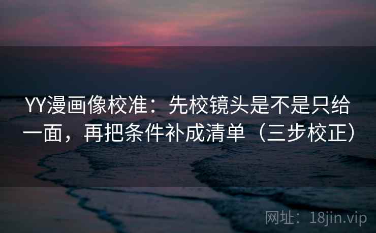 YY漫画像校准:先校镜头是不是只给一面,再把条件补成清单(三步校正) YY漫画像校准:先校镜头是不是只给一面,再把条件补成清单(三步校正)