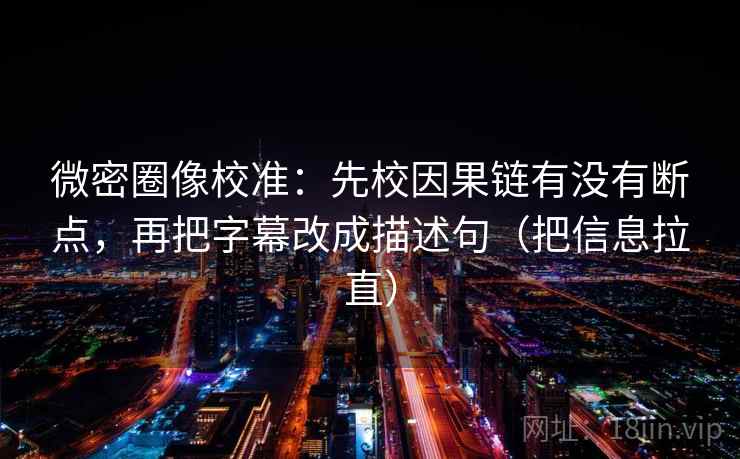 微密圈像校准:先校因果链有没有断点,再把字幕改成描述句(把信息拉直) 微密圈像校准:先校因果链有没有断点,再把字幕改成描述句(把信息拉直)