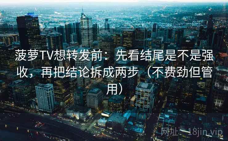 菠萝TV想转发前:先看结尾是不是强收,再把结论拆成两步(不费劲但管用) 菠萝TV想转发前:先看结尾是不是强收,再把结论拆成两步(不费劲但管用)