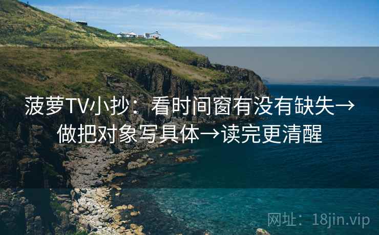 菠萝TV小抄:看时间窗有没有缺失→做把对象写具体→读完更清醒 菠萝TV小抄:看时间窗有没有缺失→做把对象写具体→读完更清醒
