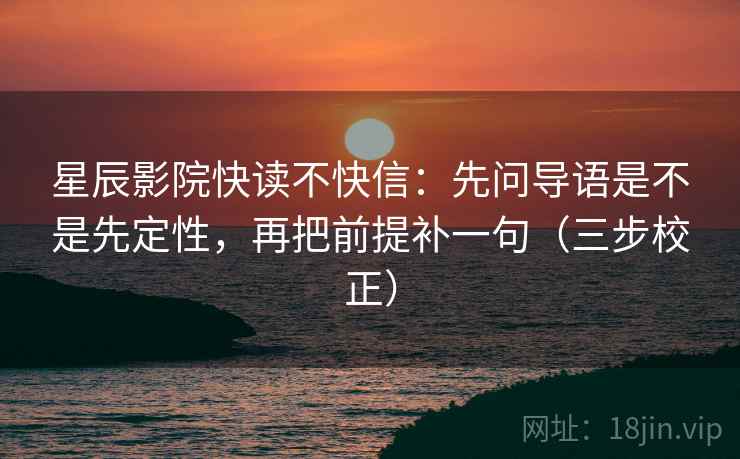 星辰影院快读不快信:先问导语是不是先定性,再把前提补一句(三步校正) 星辰影院快读不快信:先问导语是不是先定性,再把前提补一句(三步校正)