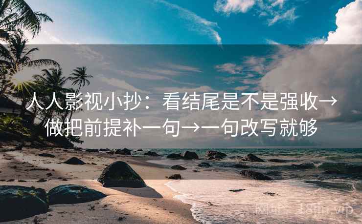 人人影视小抄:看结尾是不是强收→做把前提补一句→一句改写就够 人人影视小抄:看结尾是不是强收→做把前提补一句→一句改写就够