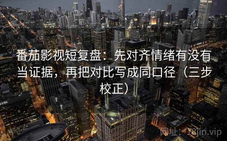 番茄影视短复盘:先对齐情绪有没有当证据,再把对比写成同口径(三步校正) 番茄影视短复盘:先对齐情绪有没有当证据,再把对比写成同口径(三步校正)