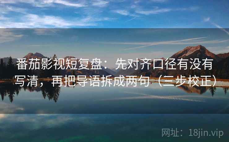 番茄影视短复盘:先对齐口径有没有写清,再把导语拆成两句(三步校正) 番茄影视短复盘:先对齐口径有没有写清,再把导语拆成两句(三步校正)