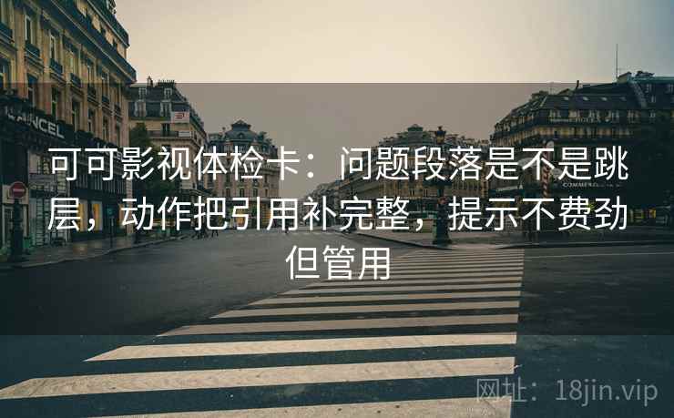 可可影视体检卡:问题段落是不是跳层,动作把引用补完整,提示不费劲但管用 可可影视体检卡:问题段落是不是跳层,动作把引用补完整,提示不费劲但管用