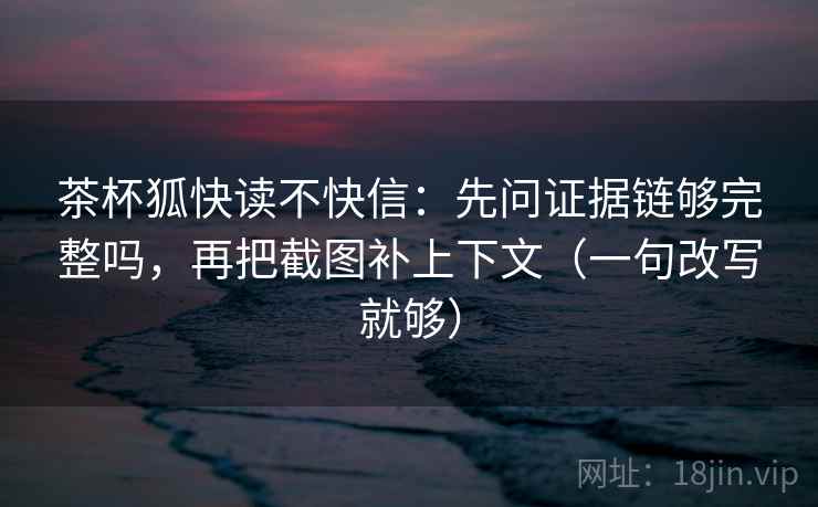 茶杯狐快读不快信:先问证据链够完整吗,再把截图补上下文(一句改写就够) 茶杯狐快读不快信:先问证据链够完整吗,再把截图补上下文(一句改写就够)