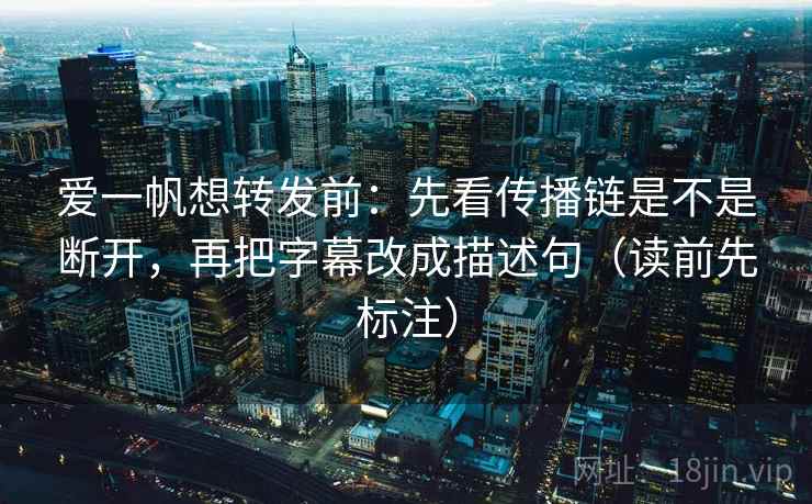 爱一帆想转发前:先看传播链是不是断开,再把字幕改成描述句(读前先标注) 爱一帆想转发前:先看传播链是不是断开,再把字幕改成描述句(读前先标注)