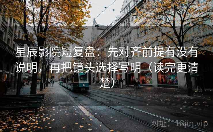 星辰影院短复盘:先对齐前提有没有说明,再把镜头选择写明(读完更清楚) 星辰影院短复盘:先对齐前提有没有说明,再把镜头选择写明(读完更清楚)