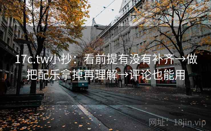 17c.tw小抄:看前提有没有补齐→做把配乐拿掉再理解→评论也能用 17c.tw小抄:看前提有没有补齐→做把配乐拿掉再理解→评论也能用