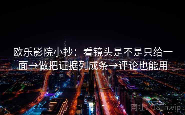 欧乐影院小抄:看镜头是不是只给一面→做把证据列成条→评论也能用 欧乐影院小抄:看镜头是不是只给一面→做把证据列成条→评论也能用