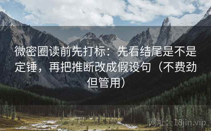 微密圈读前先打标:先看结尾是不是定锤,再把推断改成假设句(不费劲但管用) 微密圈读前先打标:先看结尾是不是定锤,再把推断改成假设句(不费劲但管用)