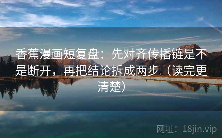 香蕉漫画短复盘:先对齐传播链是不是断开,再把结论拆成两步(读完更清楚) 香蕉漫画短复盘:先对齐传播链是不是断开,再把结论拆成两步(读完更清楚)