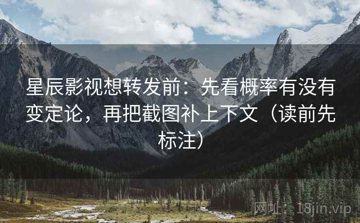 星辰影视想转发前:先看概率有没有变定论,再把截图补上下文(读前先标注) 星辰影视想转发前:先看概率有没有变定论,再把截图补上下文(读前先标注)