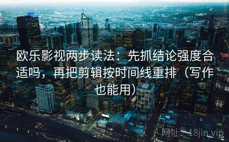 欧乐影视两步读法：先抓结论强度合适吗，再把剪辑按时间线重排（写作也能用）