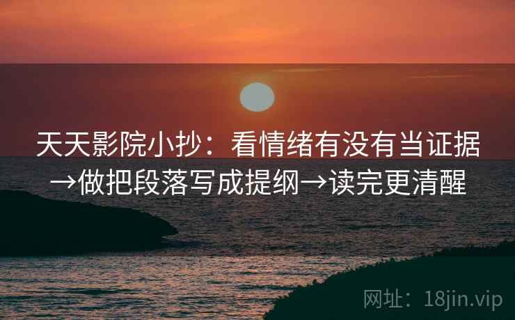 天天影院小抄:看情绪有没有当证据→做把段落写成提纲→读完更清醒 天天影院小抄:看情绪有没有当证据→做把段落写成提纲→读完更清醒