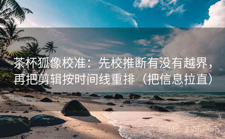 茶杯狐像校准：先校推断有没有越界，再把剪辑按时间线重排（把信息拉直）