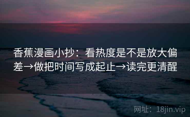 香蕉漫画小抄：看热度是不是放大偏差→做把时间写成起止→读完更清醒