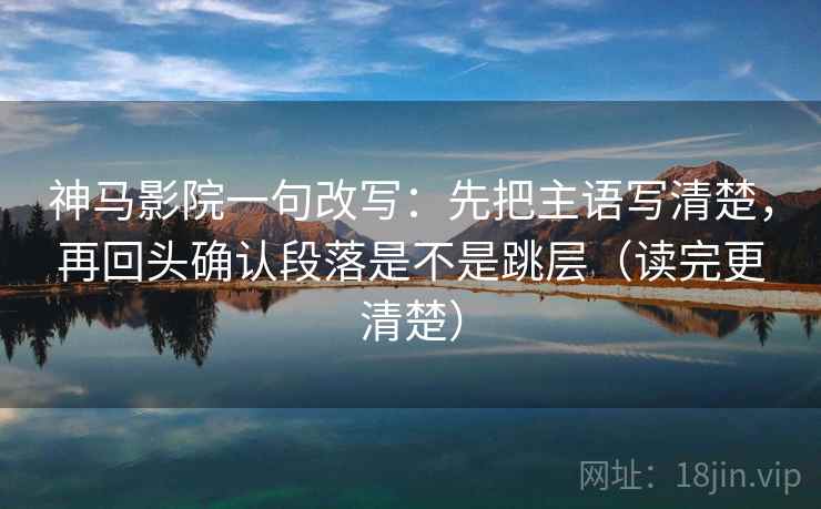 神马影院一句改写：先把主语写清楚，再回头确认段落是不是跳层（读完更清楚）