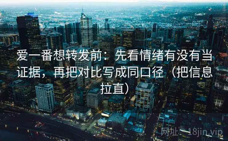爱一番想转发前:先看情绪有没有当证据,再把对比写成同口径(把信息拉直) 爱一番想转发前:先看情绪有没有当证据,再把对比写成同口径(把信息拉直)