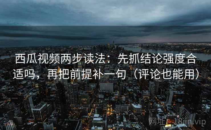 西瓜视频两步读法:先抓结论强度合适吗,再把前提补一句(评论也能用) 西瓜视频两步读法:先抓结论强度合适吗,再把前提补一句(评论也能用)