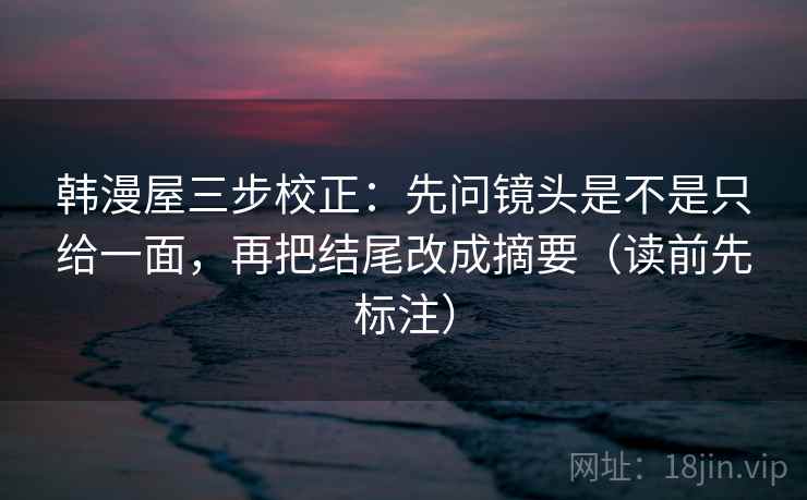 韩漫屋三步校正:先问镜头是不是只给一面,再把结尾改成摘要(读前先标注) 韩漫屋三步校正:先问镜头是不是只给一面,再把结尾改成摘要(读前先标注)