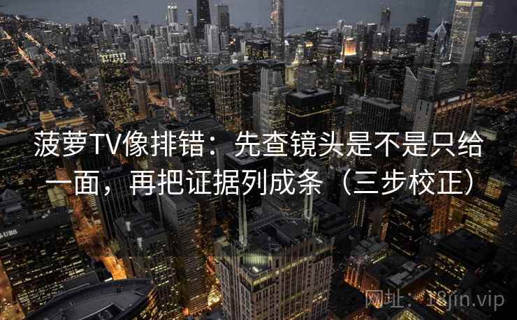 菠萝TV像排错:先查镜头是不是只给一面,再把证据列成条(三步校正) 菠萝TV像排错:先查镜头是不是只给一面,再把证据列成条(三步校正)