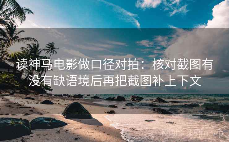 读神马电影做口径对拍:核对截图有没有缺语境后再把截图补上下文 读神马电影做口径对拍:核对截图有没有缺语境后再把截图补上下文