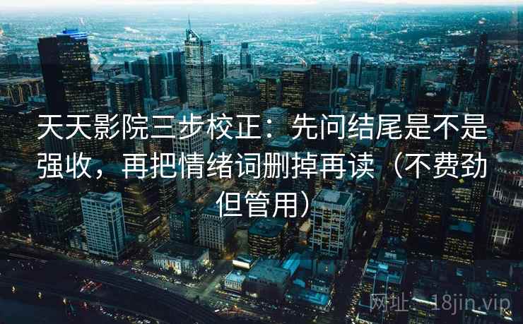 天天影院三步校正：先问结尾是不是强收，再把情绪词删掉再读（不费劲但管用）