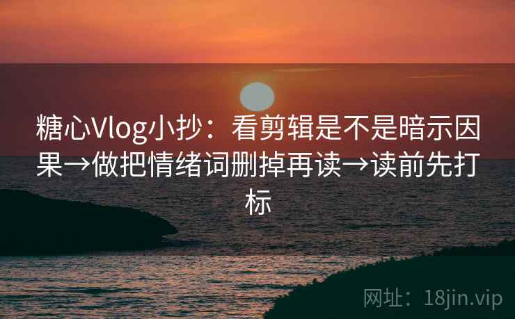 糖心Vlog小抄：看剪辑是不是暗示因果→做把情绪词删掉再读→读前先打标