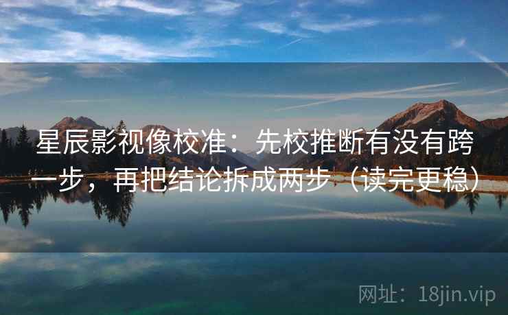 星辰影视像校准：先校推断有没有跨一步，再把结论拆成两步（读完更稳）