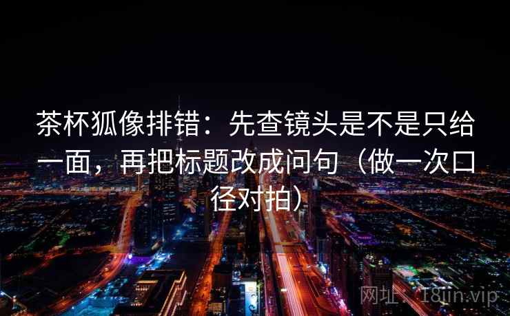茶杯狐像排错:先查镜头是不是只给一面,再把标题改成问句(做一次口径对拍) 茶杯狐像排错:先查镜头是不是只给一面,再把标题改成问句(做一次口径对拍)