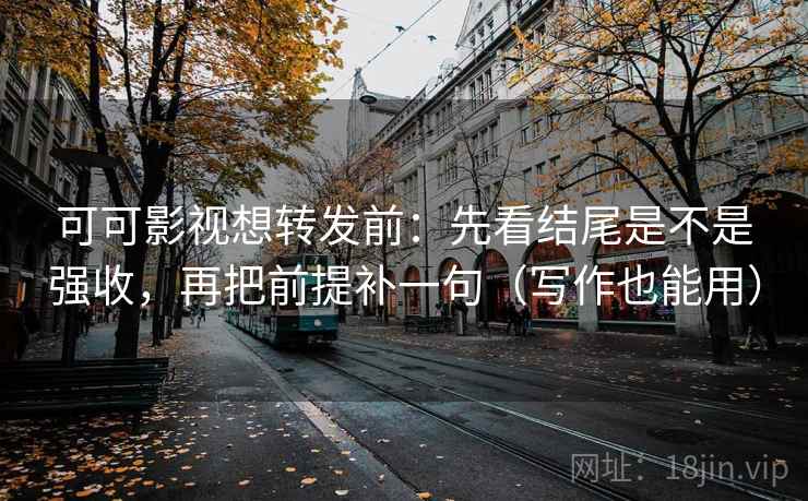 可可影视想转发前：先看结尾是不是强收，再把前提补一句（写作也能用）