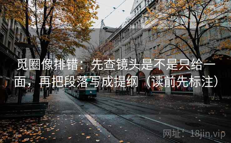 觅圈像排错：先查镜头是不是只给一面，再把段落写成提纲（读前先标注）