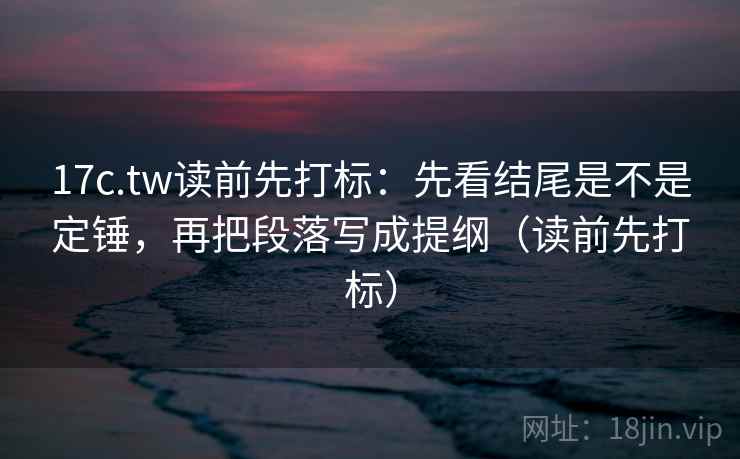 17c.tw读前先打标:先看结尾是不是定锤,再把段落写成提纲(读前先打标) 17c.tw读前先打标:先看结尾是不是定锤,再把段落写成提纲(读前先打标)