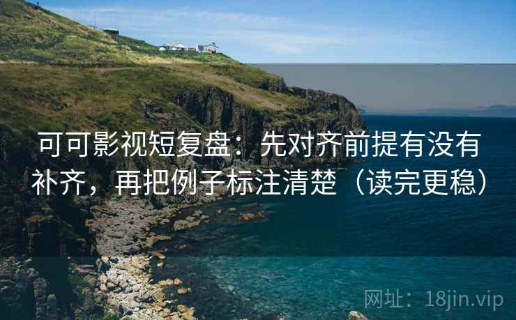 可可影视短复盘:先对齐前提有没有补齐,再把例子标注清楚(读完更稳) 可可影视短复盘:先对齐前提有没有补齐,再把例子标注清楚(读完更稳)